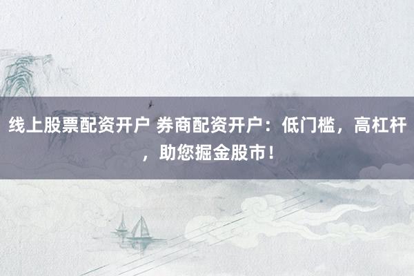 线上股票配资开户 券商配资开户：低门槛，高杠杆，助您掘金股市！