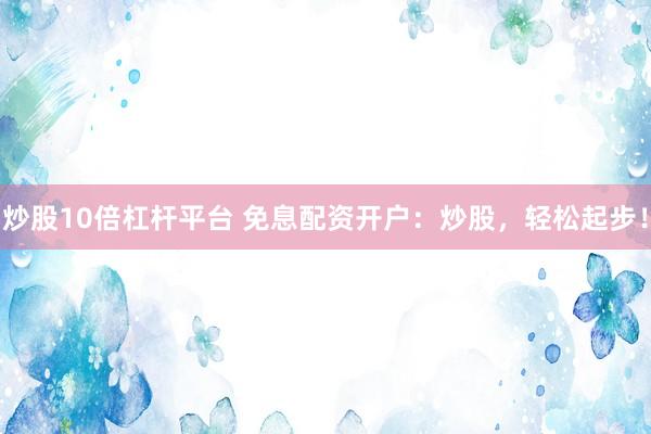 炒股10倍杠杆平台 免息配资开户：炒股，轻松起步！