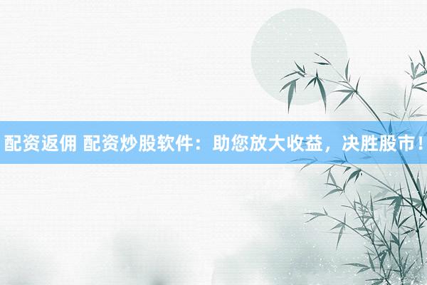 配资返佣 配资炒股软件：助您放大收益，决胜股市！