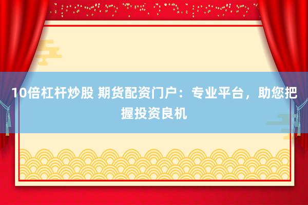 10倍杠杆炒股 期货配资门户：专业平台，助您把握投资良机