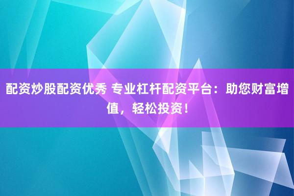 配资炒股配资优秀 专业杠杆配资平台：助您财富增值，轻松投资！