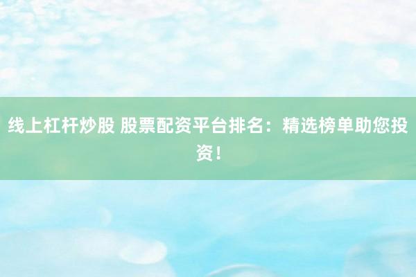 线上杠杆炒股 股票配资平台排名：精选榜单助您投资！