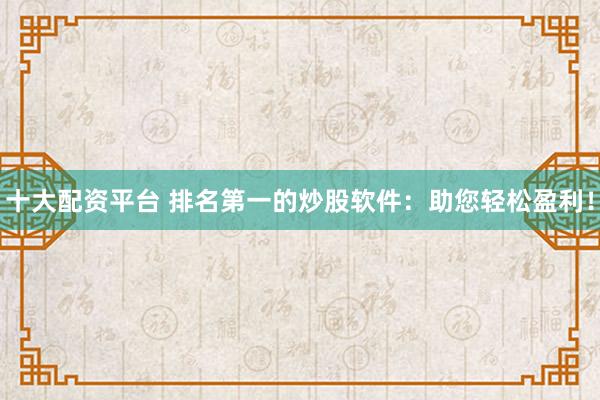 十大配资平台 排名第一的炒股软件：助您轻松盈利！