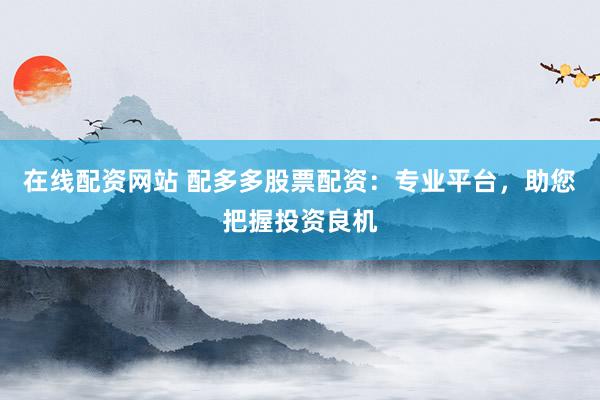 在线配资网站 配多多股票配资：专业平台，助您把握投资良机