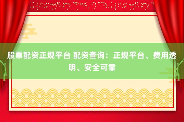 股票配资正规平台 配资查询：正规平台、费用透明、安全可靠