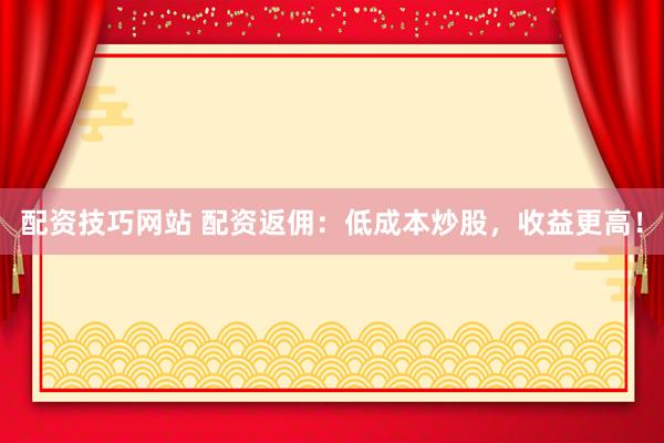 配资技巧网站 配资返佣：低成本炒股，收益更高！