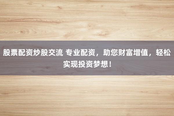 股票配资炒股交流 专业配资，助您财富增值，轻松实现投资梦想！