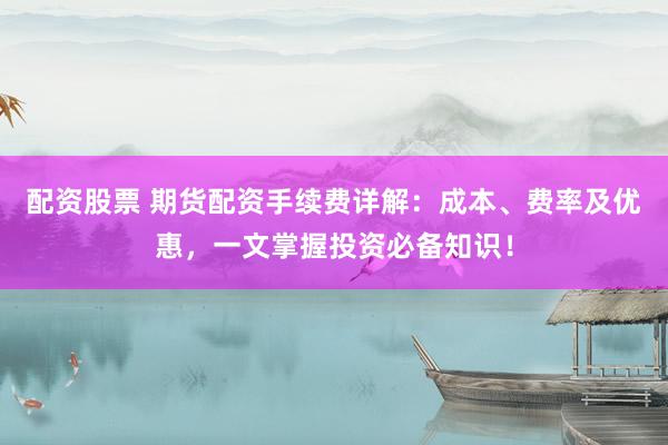 配资股票 期货配资手续费详解：成本、费率及优惠，一文掌握投资必备知识！