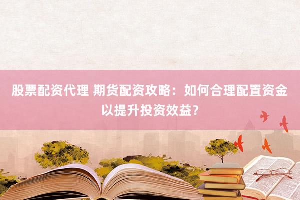 股票配资代理 期货配资攻略：如何合理配置资金以提升投资效益？