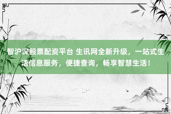 智沪深股票配资平台 生讯网全新升级，一站式生活信息服务，便捷查询，畅享智慧生活！