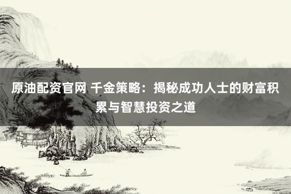 原油配资官网 千金策略：揭秘成功人士的财富积累与智慧投资之道