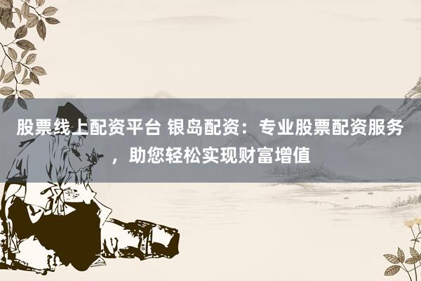股票线上配资平台 银岛配资：专业股票配资服务，助您轻松实现财富增值