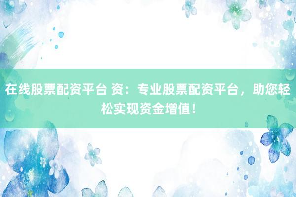 在线股票配资平台 资：专业股票配资平台，助您轻松实现资金增值！
