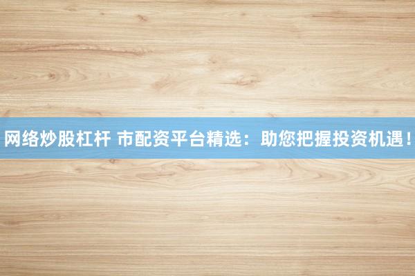 网络炒股杠杆 市配资平台精选：助您把握投资机遇！