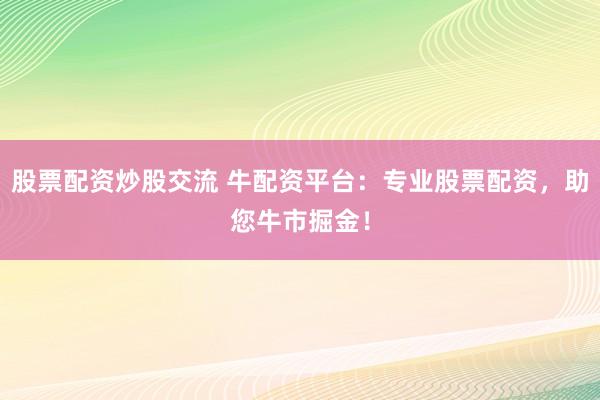 股票配资炒股交流 牛配资平台：专业股票配资，助您牛市掘金！