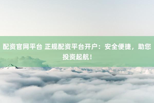 配资官网平台 正规配资平台开户：安全便捷，助您投资起航！