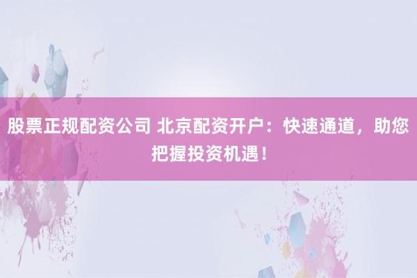 股票正规配资公司 北京配资开户：快速通道，助您把握投资机遇！