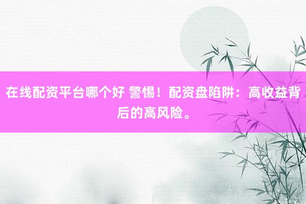 在线配资平台哪个好 警惕！配资盘陷阱：高收益背后的高风险。