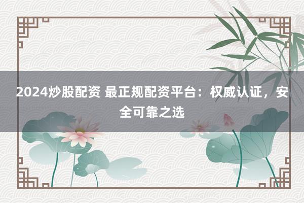 2024炒股配资 最正规配资平台：权威认证，安全可靠之选