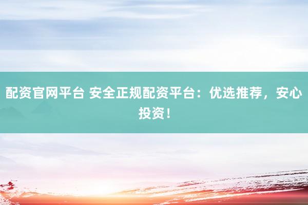 配资官网平台 安全正规配资平台：优选推荐，安心投资！