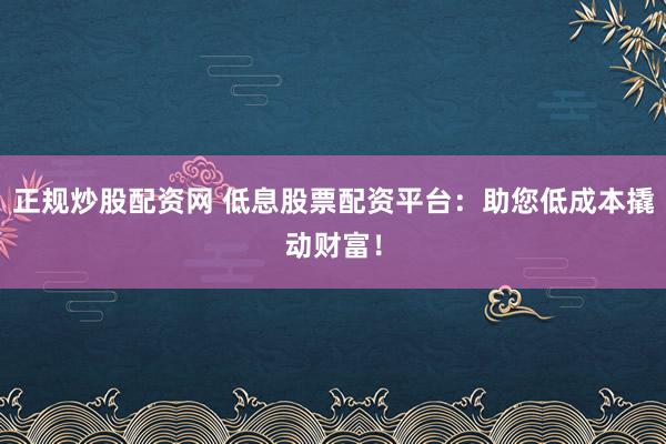 正规炒股配资网 低息股票配资平台：助您低成本撬动财富！