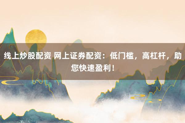 线上炒股配资 网上证券配资：低门槛，高杠杆，助您快速盈利！