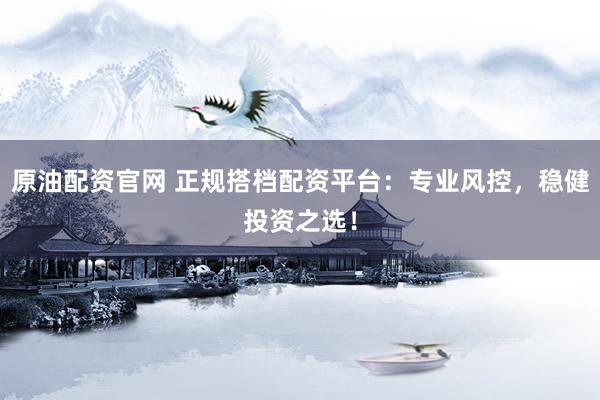 原油配资官网 正规搭档配资平台：专业风控，稳健投资之选！