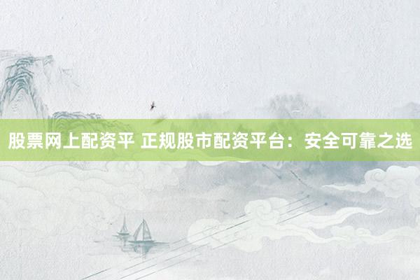 股票网上配资平 正规股市配资平台：安全可靠之选