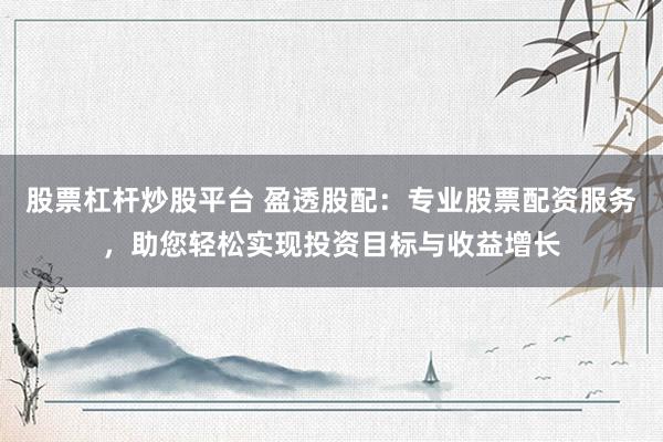 股票杠杆炒股平台 盈透股配：专业股票配资服务，助您轻松实现投资目标与收益增长