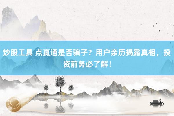 炒股工具 点嬴通是否骗子？用户亲历揭露真相，投资前务必了解！