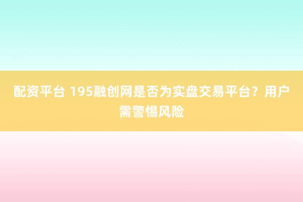 配资平台 195融创网是否为实盘交易平台?用户需警惕风险