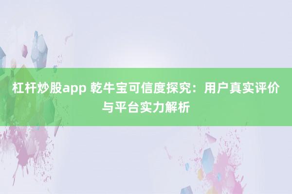 杠杆炒股app 乾牛宝可信度探究：用户真实评价与平台实力解析
