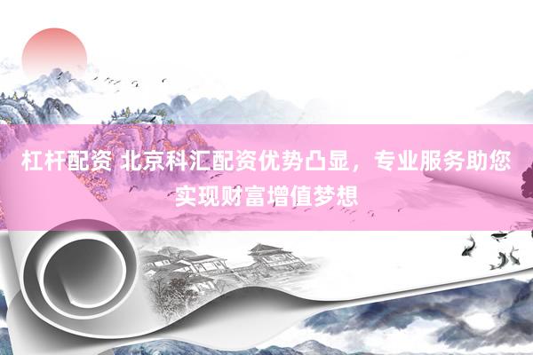 杠杆配资 北京科汇配资优势凸显,专业服务助您实现财富增值梦想