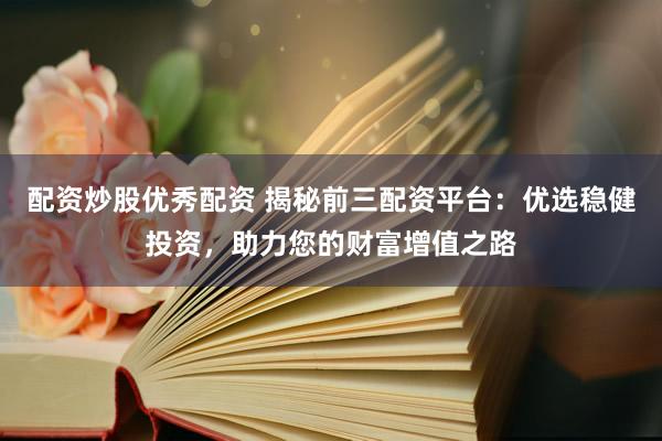 配资炒股优秀配资 揭秘前三配资平台：优选稳健投资，助力您的财富增值之路
