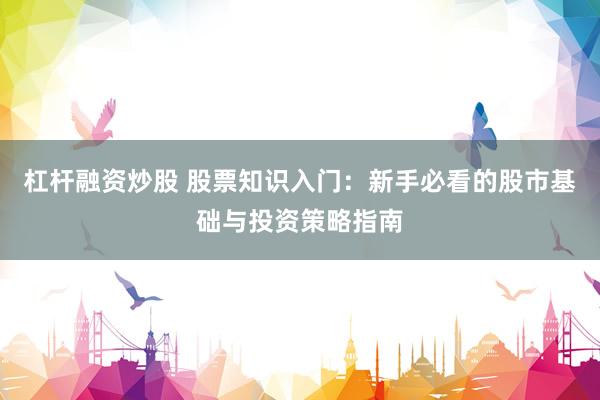 杠杆融资炒股 股票知识入门：新手必看的股市基础与投资策略指南