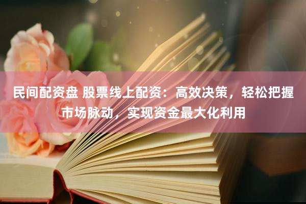 民间配资盘 股票线上配资：高效决策，轻松把握市场脉动，实现资金最大化利用