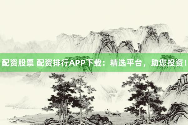 配资股票 配资排行APP下载：精选平台，助您投资！