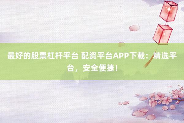 最好的股票杠杆平台 配资平台APP下载：精选平台，安全便捷！