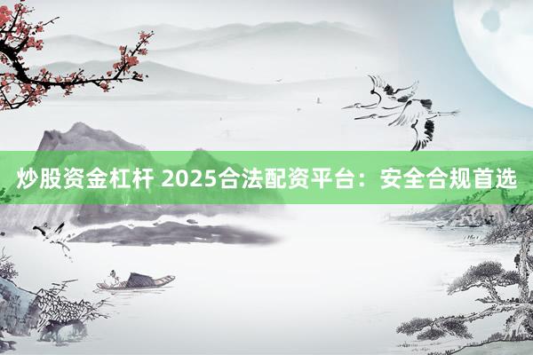 炒股资金杠杆 2025合法配资平台：安全合规首选