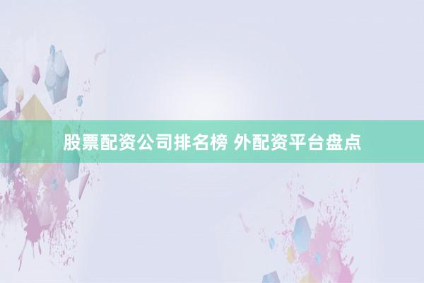 股票配资公司排名榜 外配资平台盘点