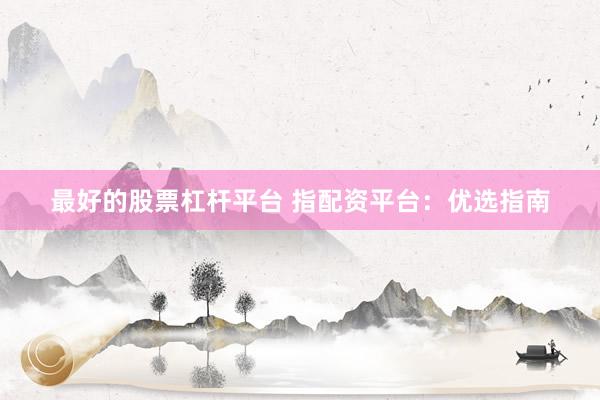 最好的股票杠杆平台 指配资平台：优选指南