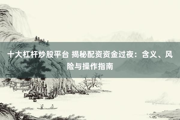 十大杠杆炒股平台 揭秘配资资金过夜：含义、风险与操作指南