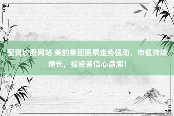 配资炒股网站 美的集团股票走势强劲，市值持续增长，投资者信心满满！