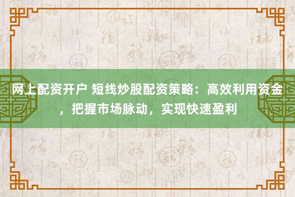 网上配资开户 短线炒股配资策略：高效利用资金，把握市场脉动，实现快速盈利