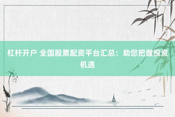 杠杆开户 全国股票配资平台汇总：助您把握投资机遇