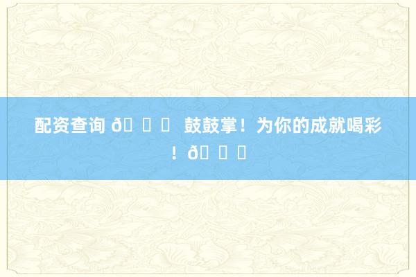 配资查询 🎉 鼓鼓掌！为你的成就喝彩！👏