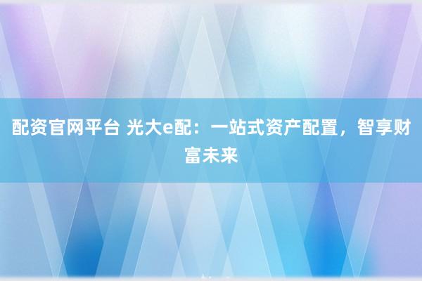 配资官网平台 光大e配：一站式资产配置，智享财富未来