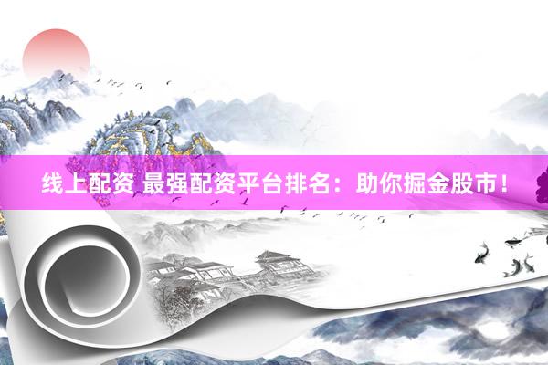线上配资 最强配资平台排名:助你掘金股市!