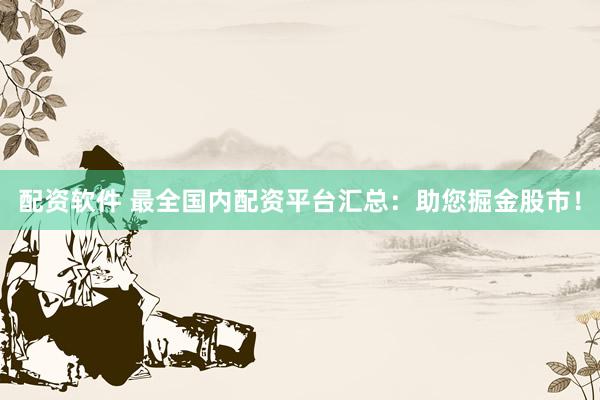 配资软件 最全国内配资平台汇总：助您掘金股市！