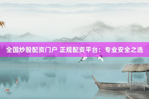 全国炒股配资门户 正规配资平台：专业安全之选
